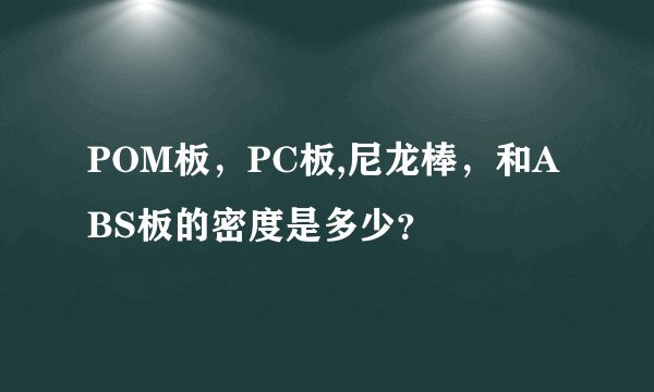 POM板，PC板,尼龙棒，和ABS板的密度是多少？