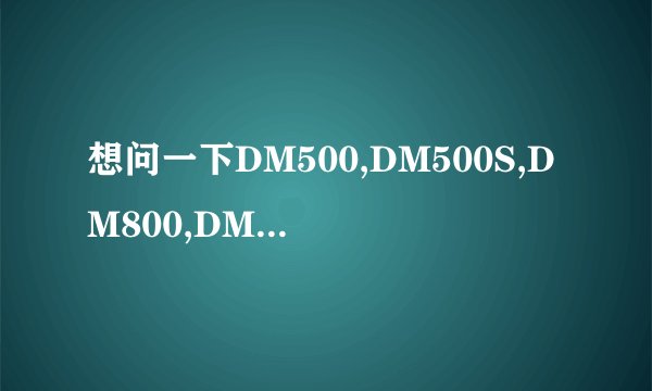 想问一下DM500,DM500S,DM800,DM880,DM900 都什么区别