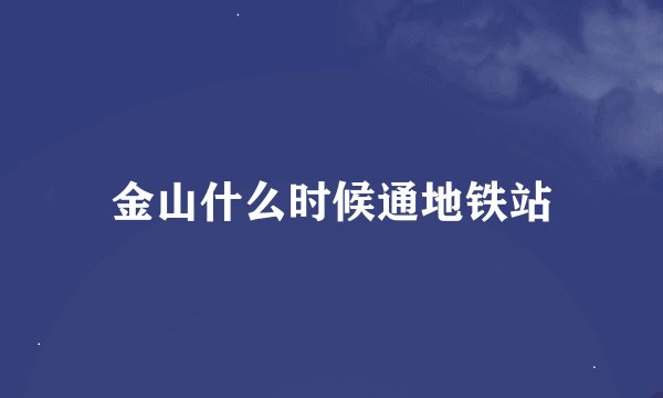 金山什么时候通地铁站