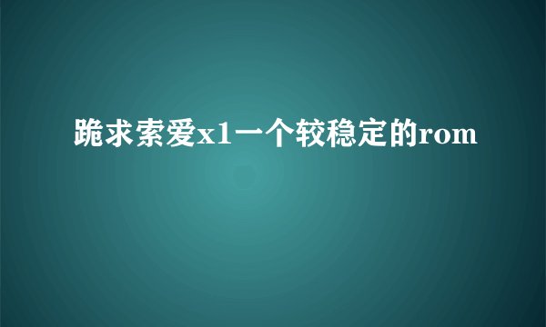 跪求索爱x1一个较稳定的rom