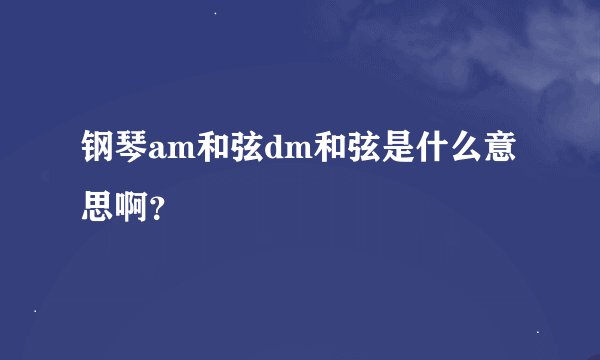 钢琴am和弦dm和弦是什么意思啊？