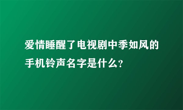 爱情睡醒了电视剧中季如风的手机铃声名字是什么？