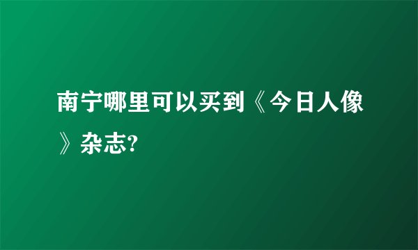 南宁哪里可以买到《今日人像》杂志?