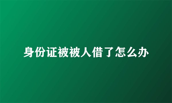 身份证被被人借了怎么办