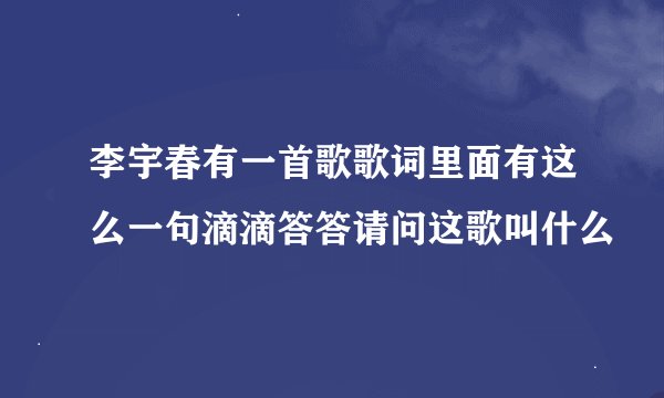 李宇春有一首歌歌词里面有这么一句滴滴答答请问这歌叫什么