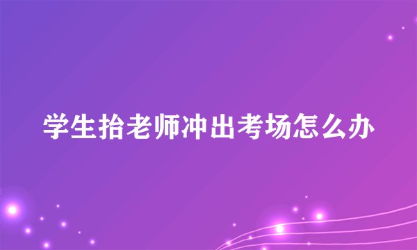 学生抬老师冲出考场怎么办