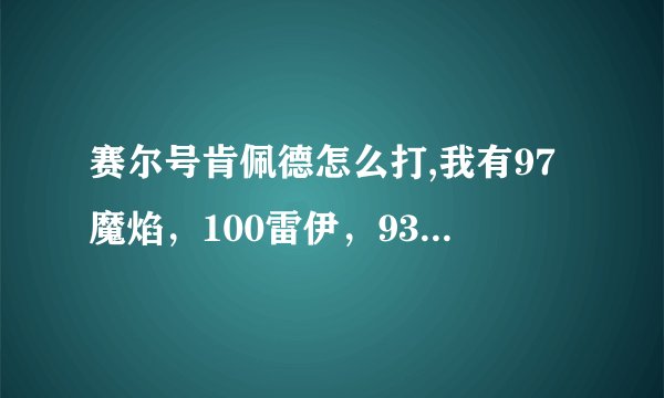 赛尔号肯佩德怎么打,我有97魔焰，100雷伊，93丽莎，100暗影系，89鲁斯王，95尼奥，83哈默、阿克，80艾克里