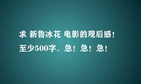 求 新鲁冰花 电影的观后感！至少500字。急！急！急！