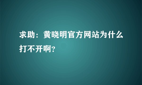 求助：黄晓明官方网站为什么打不开啊？