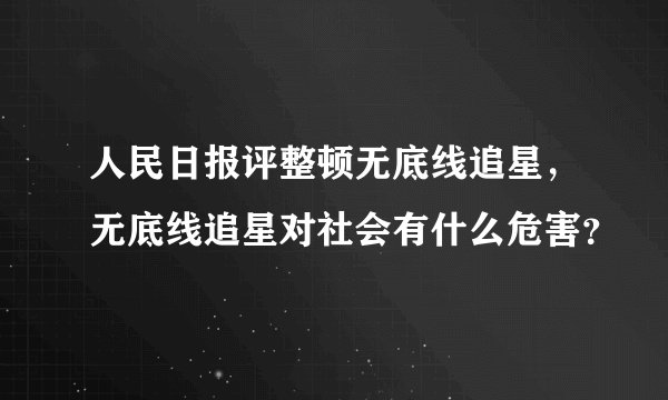 人民日报评整顿无底线追星，无底线追星对社会有什么危害？