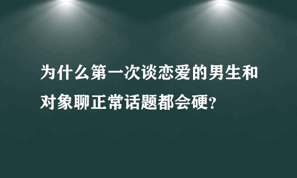 为什么第一次谈恋爱的男生和对象聊正常话题都会硬？