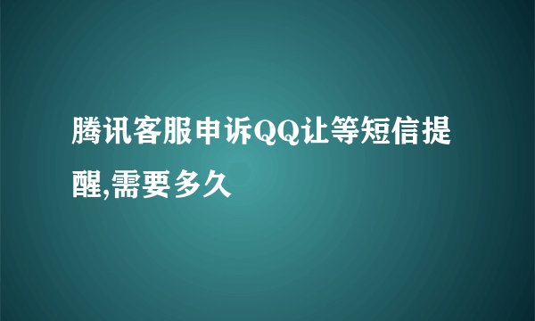 腾讯客服申诉QQ让等短信提醒,需要多久