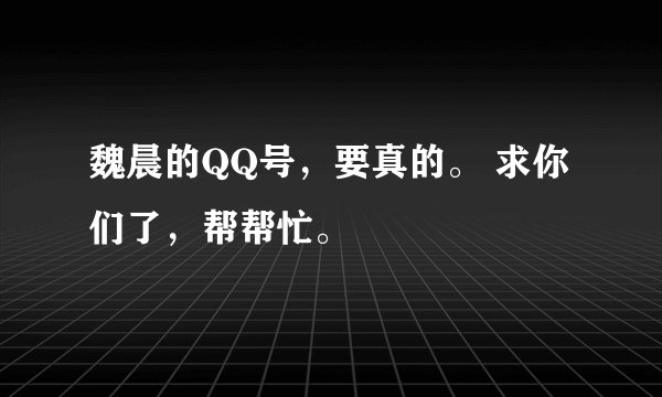 魏晨的QQ号，要真的。 求你们了，帮帮忙。