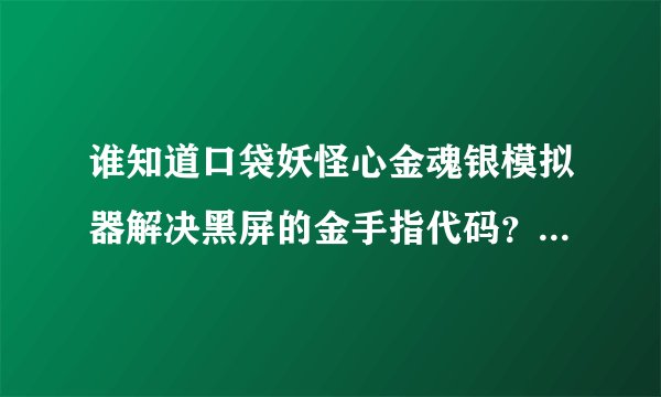 谁知道口袋妖怪心金魂银模拟器解决黑屏的金手指代码？金手指也发个