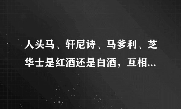 人头马、轩尼诗、马爹利、芝华士是红酒还是白酒，互相有什么区别