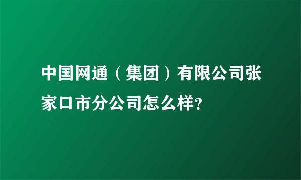中国网通（集团）有限公司张家口市分公司怎么样？