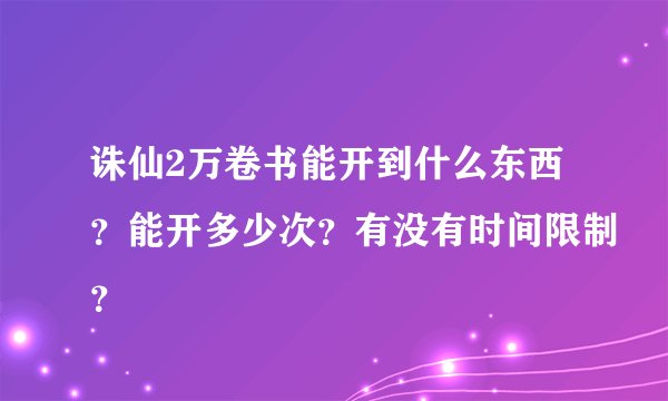 诛仙2万卷书能开到什么东西？能开多少次？有没有时间限制？