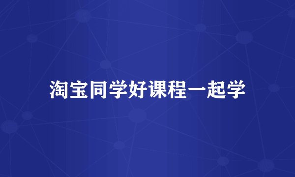 淘宝同学好课程一起学