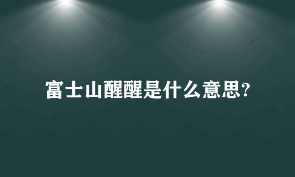 富士山醒醒是什么意思?
