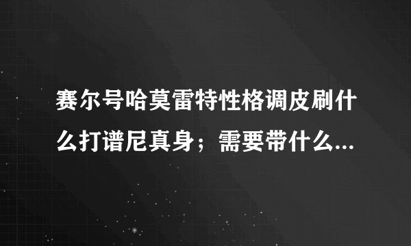 赛尔号哈莫雷特性格调皮刷什么打谱尼真身；需要带什么精灵？如果好再悬赏！