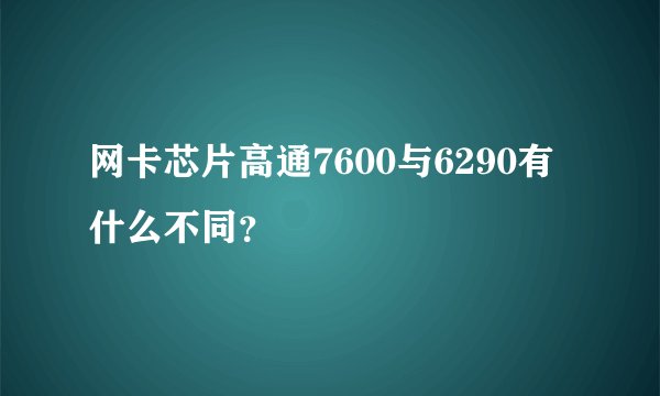 网卡芯片高通7600与6290有什么不同？
