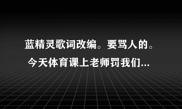 蓝精灵歌词改编。要骂人的。 今天体育课上老师罚我们女生跑步。结果我们班的男生都在那幸灾乐祸。你说