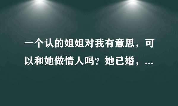 一个认的姐姐对我有意思，可以和她做情人吗？她已婚，老公不在身边，我单身，暂时以事业为重，只想找个情