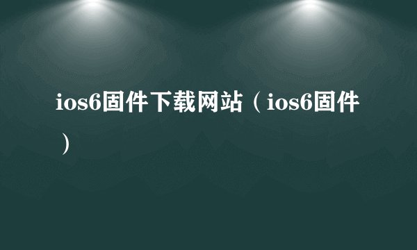 ios6固件下载网站（ios6固件）
