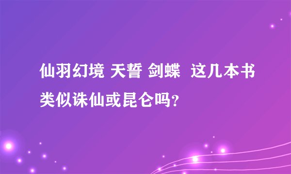 仙羽幻境 天誓 剑蝶  这几本书类似诛仙或昆仑吗？