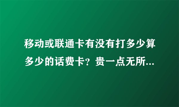 移动或联通卡有没有打多少算多少的话费卡？贵一点无所谓了？求大神！