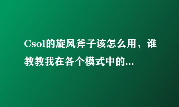 Csol的旋风斧子该怎么用，谁教教我在各个模式中的使用技巧？