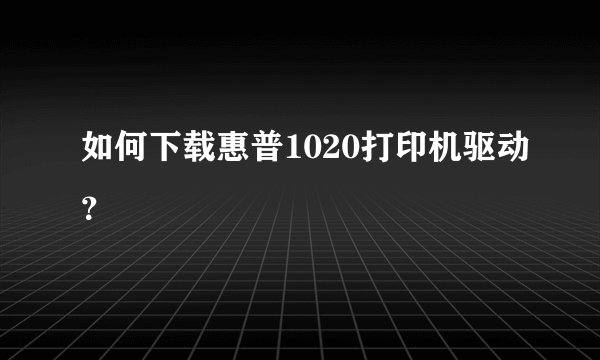 如何下载惠普1020打印机驱动？