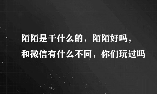 陌陌是干什么的，陌陌好吗，和微信有什么不同，你们玩过吗