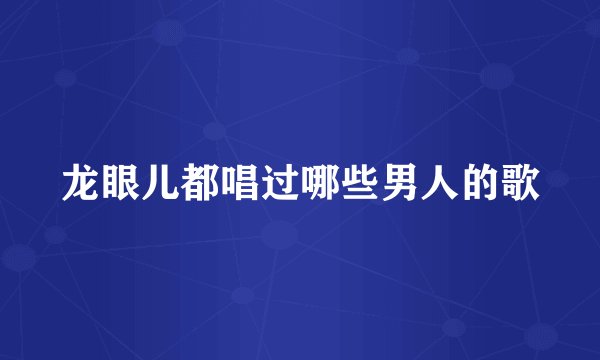 龙眼儿都唱过哪些男人的歌