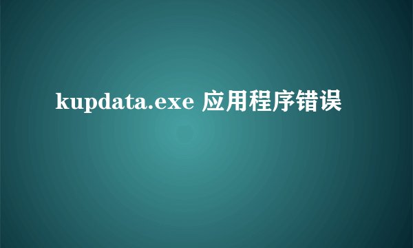 kupdata.exe 应用程序错误