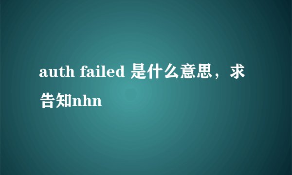 auth failed 是什么意思，求告知nhn