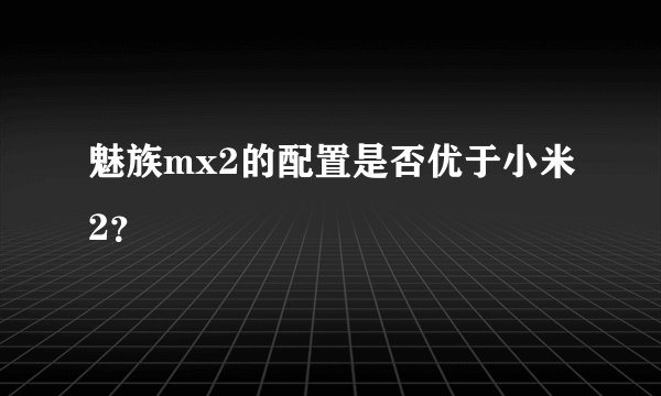魅族mx2的配置是否优于小米2？