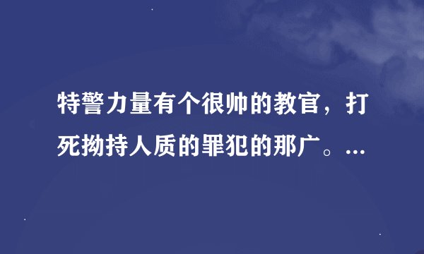 特警力量有个很帅的教官，打死拗持人质的罪犯的那广。是谁演的