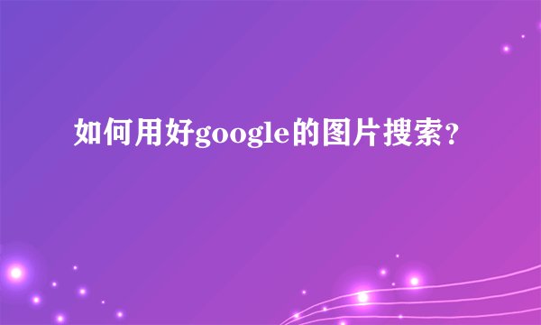 如何用好google的图片搜索?