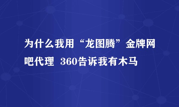 为什么我用“龙图腾”金牌网吧代理  360告诉我有木马