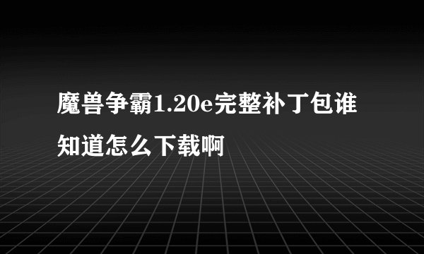 魔兽争霸1.20e完整补丁包谁知道怎么下载啊