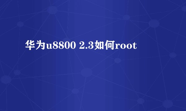 华为u8800 2.3如何root