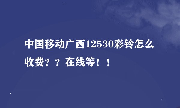 中国移动广西12530彩铃怎么收费？？在线等！！
