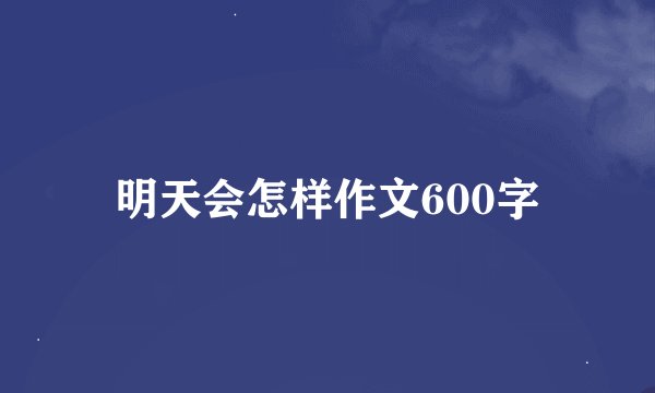 明天会怎样作文600字
