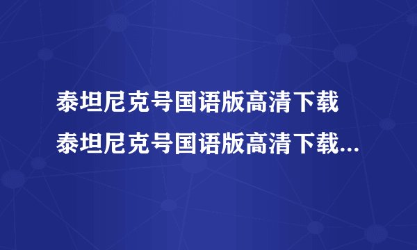 泰坦尼克号国语版高清下载 泰坦尼克号国语版高清下载地址 泰坦尼克号国语版百度影音