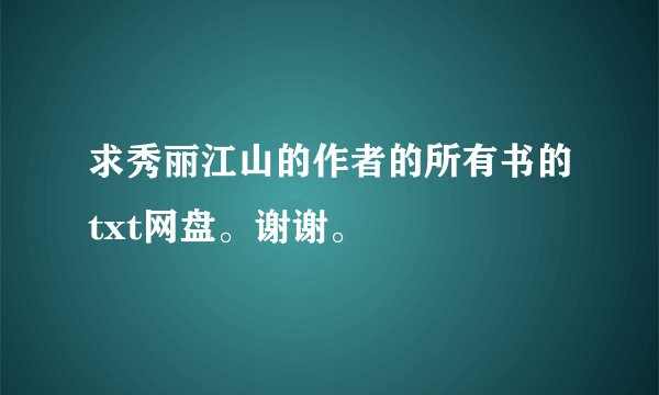 求秀丽江山的作者的所有书的txt网盘。谢谢。