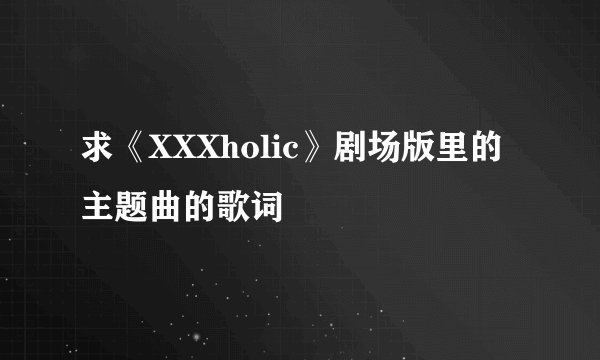 求《XXXholic》剧场版里的主题曲的歌词