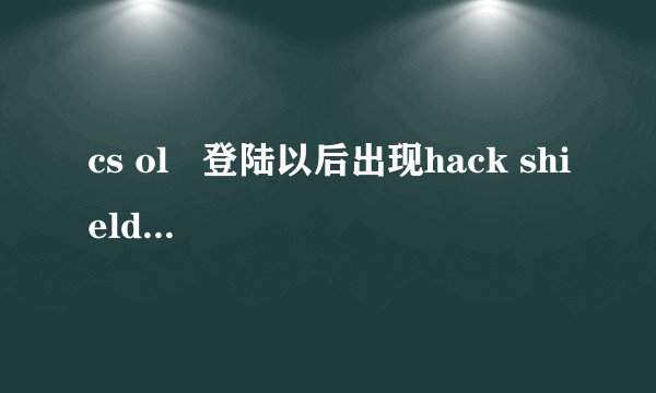 cs ol   登陆以后出现hack shield 异常 为什么啊?