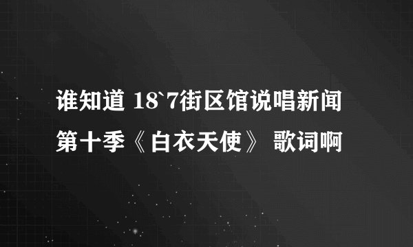 谁知道 18`7街区馆说唱新闻第十季《白衣天使》 歌词啊