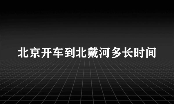 北京开车到北戴河多长时间